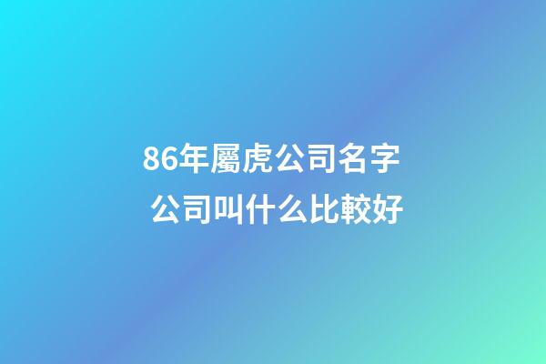 86年屬虎公司名字 公司叫什么比較好-第1張-公司起名-玄機(jī)派